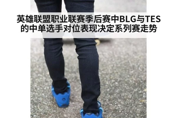 英雄联盟职业联赛季后赛中BLG与TES的中单选手对位表现决定系列赛走势