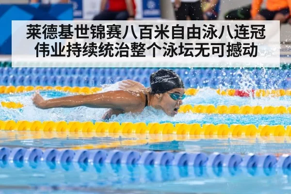 莱德基世锦赛八百米自由泳八连冠伟业持续统治整个泳坛无可撼动