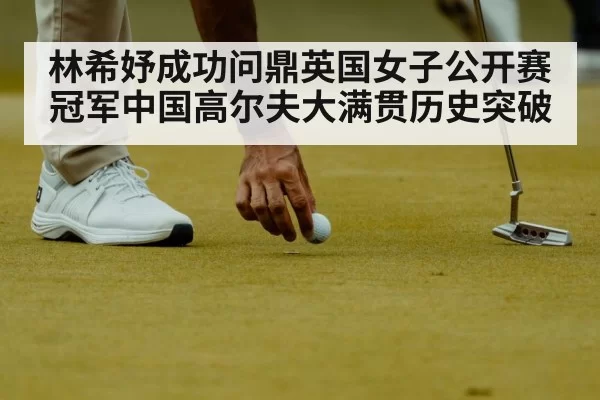 林希妤成功问鼎英国女子公开赛冠军中国高尔夫大满贯历史突破