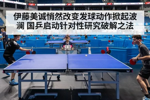 伊藤美诚悄然改变发球动作掀起波澜 国乒启动针对性研究破解之法