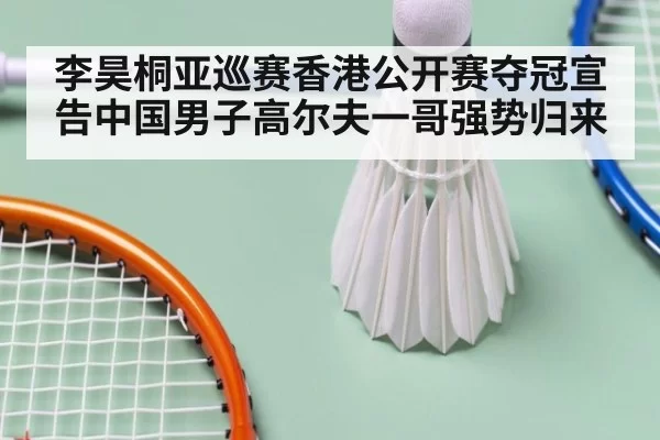 李昊桐亚巡赛香港公开赛夺冠宣告中国男子高尔夫一哥强势归来