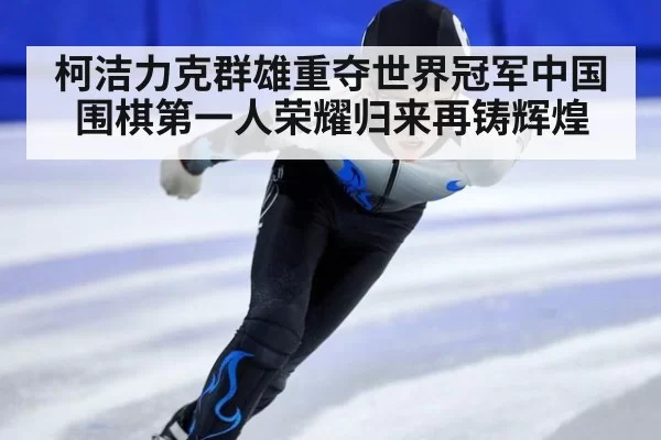 柯洁力克群雄重夺世界冠军中国围棋第一人荣耀归来再铸辉煌