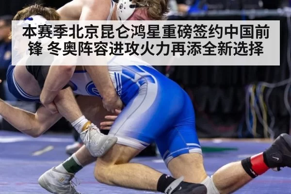 本赛季北京昆仑鸿星重磅签约中国前锋 冬奥阵容进攻火力再添全新选择