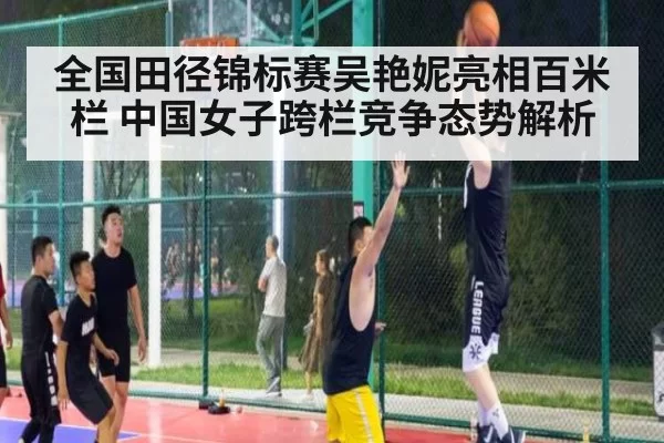 全国田径锦标赛吴艳妮亮相百米栏 中国女子跨栏竞争态势解析