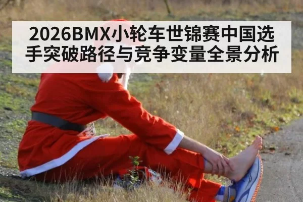2026BMX小轮车世锦赛中国选手突破路径与竞争变量全景分析